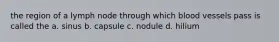 the region of a lymph node through which <a href='https://www.questionai.com/knowledge/kZJ3mNKN7P-blood-vessels' class='anchor-knowledge'>blood vessels</a> pass is called the a. sinus b. capsule c. nodule d. hilium