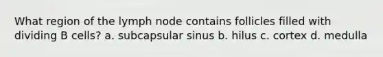 What region of the lymph node contains follicles filled with dividing B cells? a. subcapsular sinus b. hilus c. cortex d. medulla