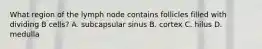 What region of the lymph node contains follicles filled with dividing B cells? A. subcapsular sinus B. cortex C. hilus D. medulla