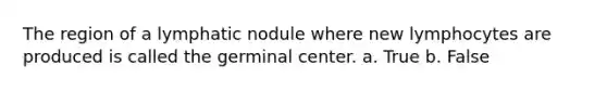 The region of a lymphatic nodule where new lymphocytes are produced is called the germinal center. a. True b. False
