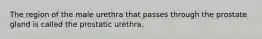 The region of the male urethra that passes through the prostate gland is called the prostatic urethra.