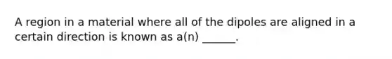 A region in a material where all of the dipoles are aligned in a certain direction is known as a(n) ______.