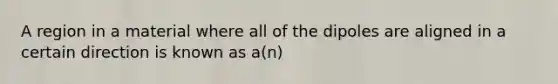 A region in a material where all of the dipoles are aligned in a certain direction is known as a(n)