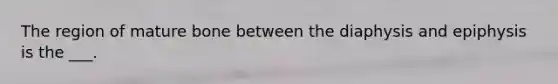 The region of mature bone between the diaphysis and epiphysis is the ___.