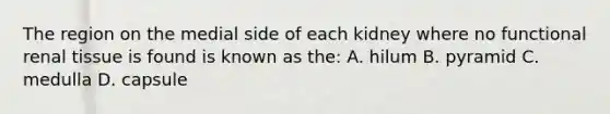 The region on the medial side of each kidney where no functional renal tissue is found is known as the: A. hilum B. pyramid C. medulla D. capsule