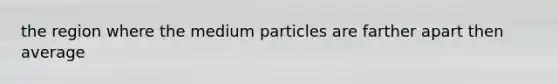 the region where the medium particles are farther apart then average