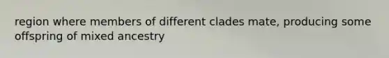region where members of different clades mate, producing some offspring of mixed ancestry