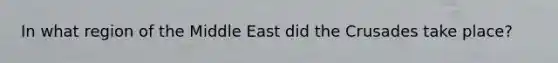 In what region of the Middle East did the Crusades take place?