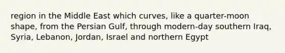 region in the Middle East which curves, like a quarter-moon shape, from the Persian Gulf, through modern-day southern Iraq, Syria, Lebanon, Jordan, Israel and northern Egypt