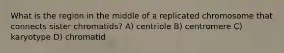 What is the region in the middle of a replicated chromosome that connects sister chromatids? A) centriole B) centromere C) karyotype D) chromatid