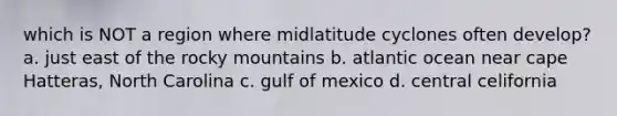 which is NOT a region where midlatitude cyclones often develop? a. just east of the rocky mountains b. atlantic ocean near cape Hatteras, North Carolina c. gulf of mexico d. central celifornia