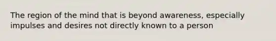 The region of the mind that is beyond awareness, especially impulses and desires not directly known to a person