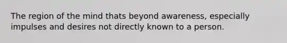 The region of the mind thats beyond awareness, especially impulses and desires not directly known to a person.