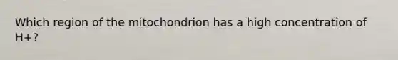 Which region of the mitochondrion has a high concentration of H+?