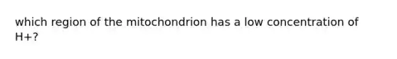 which region of the mitochondrion has a low concentration of H+?