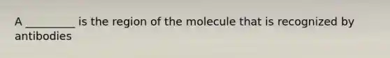 A _________ is the region of the molecule that is recognized by antibodies