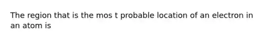 The region that is the mos t probable location of an electron in an atom is