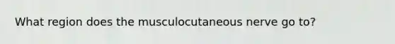 What region does the musculocutaneous nerve go to?