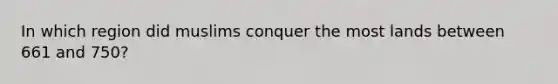 In which region did muslims conquer the most lands between 661 and 750?