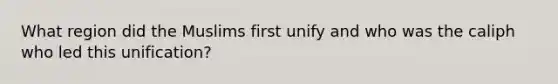 What region did the Muslims first unify and who was the caliph who led this unification?