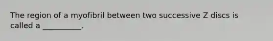 The region of a myofibril between two successive Z discs is called a __________.