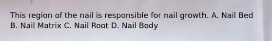 This region of the nail is responsible for nail growth. A. Nail Bed B. Nail Matrix C. Nail Root D. Nail Body