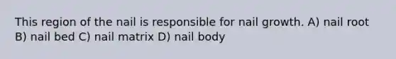 This region of the nail is responsible for nail growth. A) nail root B) nail bed C) nail matrix D) nail body