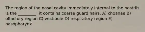 The region of the nasal cavity immediately internal to the nostrils is the _________; it contains coarse guard hairs. A) choanae B) olfactory region C) vestibule D) respiratory region E) nasopharynx