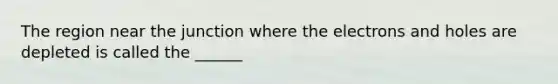 The region near the junction where the electrons and holes are depleted is called the ______