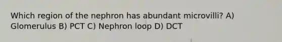 Which region of the nephron has abundant microvilli? A) Glomerulus B) PCT C) Nephron loop D) DCT