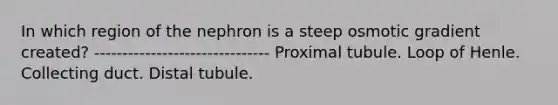 In which region of the nephron is a steep osmotic gradient created? ------------------------------- Proximal tubule. Loop of Henle. Collecting duct. Distal tubule.