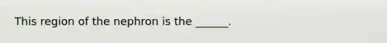 This region of the nephron is the ______.