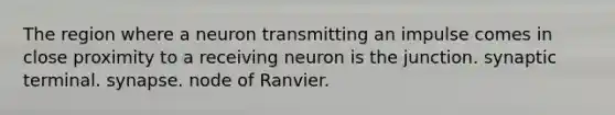 The region where a neuron transmitting an impulse comes in close proximity to a receiving neuron is the junction. synaptic terminal. synapse. node of Ranvier.