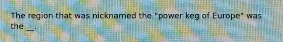 The region that was nicknamed the "power keg of Europe" was the __.