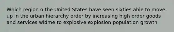 Which region o the United States have seen sixties able to move-up in the urban hierarchy order by increasing high order goods and services widme to explosive explosion population growth