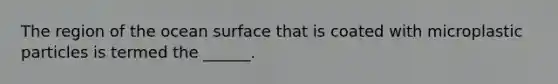 The region of the ocean surface that is coated with microplastic particles is termed the ______.