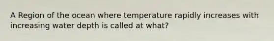 A Region of the ocean where temperature rapidly increases with increasing water depth is called at what?