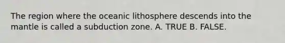 The region where the oceanic lithosphere descends into the mantle is called a subduction zone. A. TRUE B. FALSE.