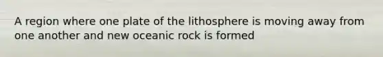 A region where one plate of the lithosphere is moving away from one another and new oceanic rock is formed