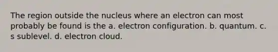 The region outside the nucleus where an electron can most probably be found is the a. electron configuration. b. quantum. c. s sublevel. d. electron cloud.