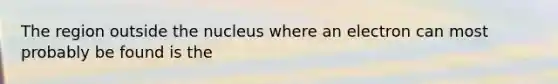 The region outside the nucleus where an electron can most probably be found is the