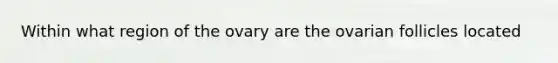 Within what region of the ovary are the ovarian follicles located