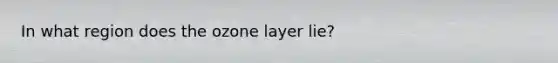 In what region does the ozone layer lie?