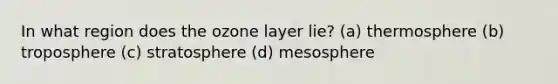 In what region does the ozone layer lie? (a) thermosphere (b) troposphere (c) stratosphere (d) mesosphere