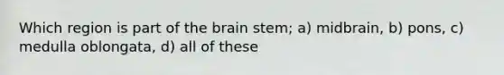 Which region is part of the brain stem; a) midbrain, b) pons, c) medulla oblongata, d) all of these