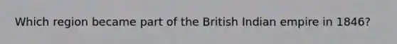 Which region became part of the British Indian empire in 1846?