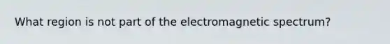 What region is not part of the electromagnetic spectrum?