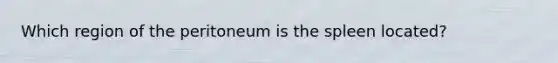 Which region of the peritoneum is the spleen located?