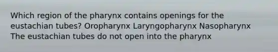 Which region of the pharynx contains openings for the eustachian tubes? Oropharynx Laryngopharynx Nasopharynx The eustachian tubes do not open into the pharynx