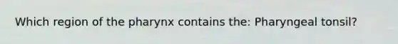 Which region of <a href='https://www.questionai.com/knowledge/ktW97n6hGJ-the-pharynx' class='anchor-knowledge'>the pharynx</a> contains the: Pharyngeal tonsil?